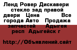 Ленд Ровер Дискавери3 стекло зад.правой двери › Цена ­ 1 500 - Все города Авто » Продажа запчастей   . Адыгея респ.,Адыгейск г.